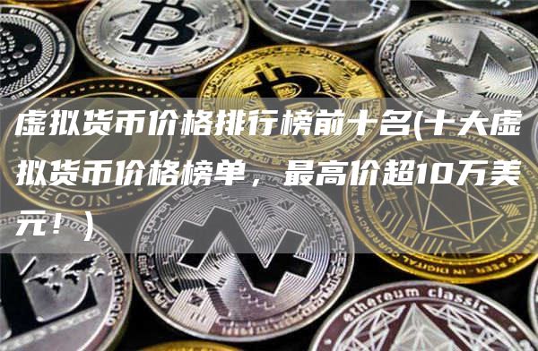 虚拟货币价格排行榜前十名 - 十大虚拟货币价格榜单，最高价超10万美元！